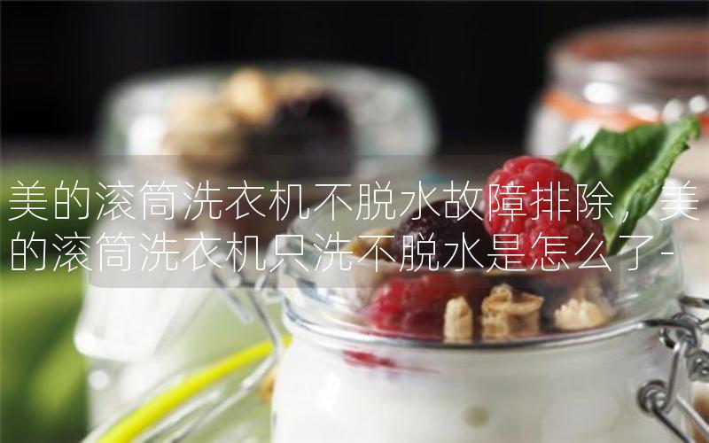 美的滚筒洗衣机不脱水故障排除，美的滚筒洗衣机只洗不脱水是怎么了-