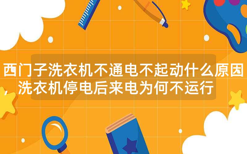 西门子洗衣机不通电不起动什么原因,洗衣机停电后来电为何不运行 西门子洗衣机不通电不起动什么原因,洗衣机停电后来电为何不运行