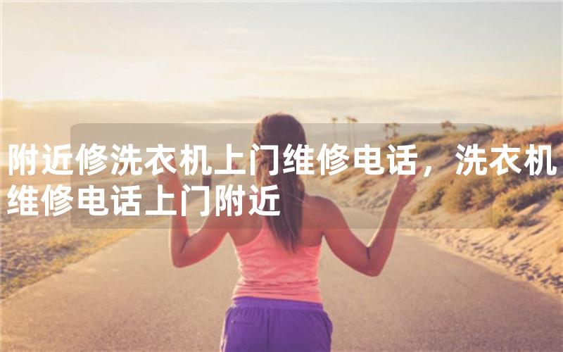 附近修洗衣机上门维修电话，洗衣机维修电话上门附近