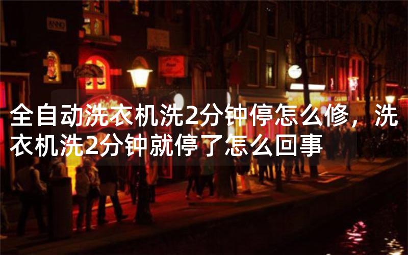 全自动洗衣机洗2分钟停怎么修,洗衣机洗2分钟就停了怎么回事 全自动洗衣机洗2分钟停怎么修,洗衣机洗2分钟就停了怎么回事