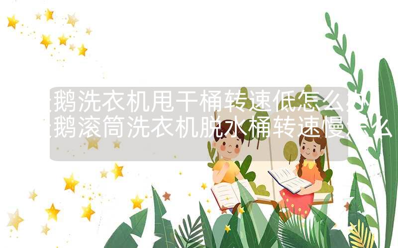 小天鹅洗衣机甩干桶转速低怎么办-小天鹅滚筒洗衣机脱水桶转速慢怎么办