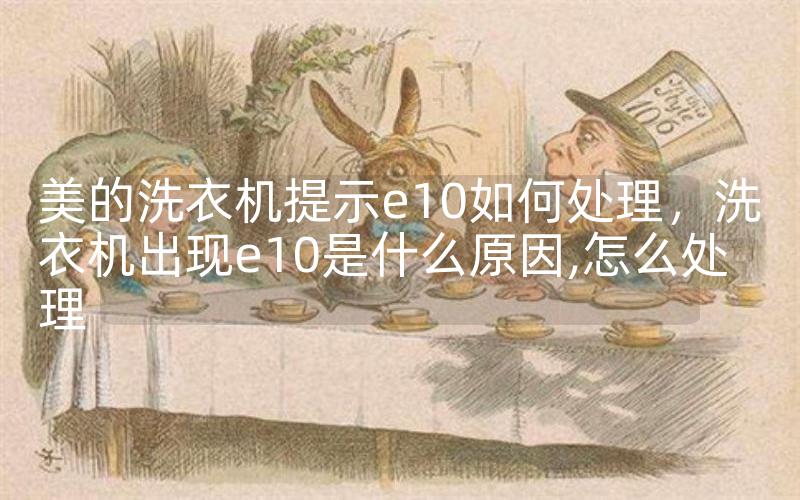 美的洗衣机提示e10如何处理，洗衣机出现e10是什么原因,怎么处理