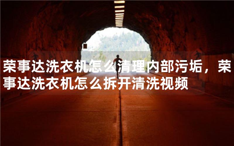 荣事达洗衣机怎么清理内部污垢，荣事达洗衣机怎么拆开清洗视频