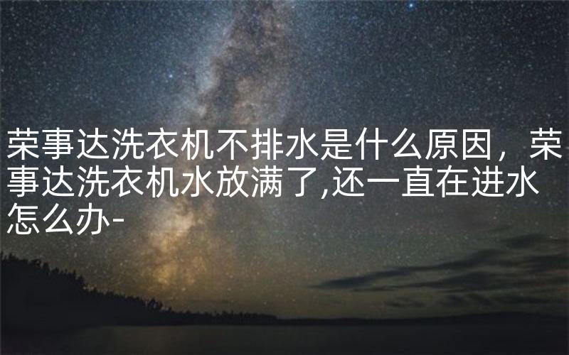 荣事达洗衣机不排水是什么原因，荣事达洗衣机水放满了,还一直在进水怎么办-