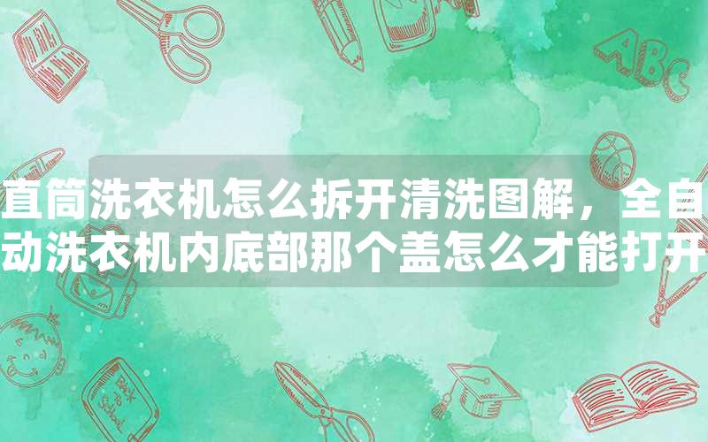 直筒洗衣机怎么拆开清洗图解，全自动洗衣机内底部那个盖怎么才能打开