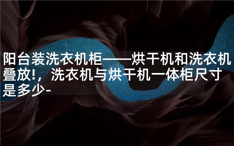 阳台装洗衣机柜——烘干机和洗衣机叠放!,洗衣机与烘干机一体柜尺寸是多少- 阳台装洗衣机柜——烘干机和洗衣机叠放!,洗衣机与烘干机一体柜尺寸是多少-