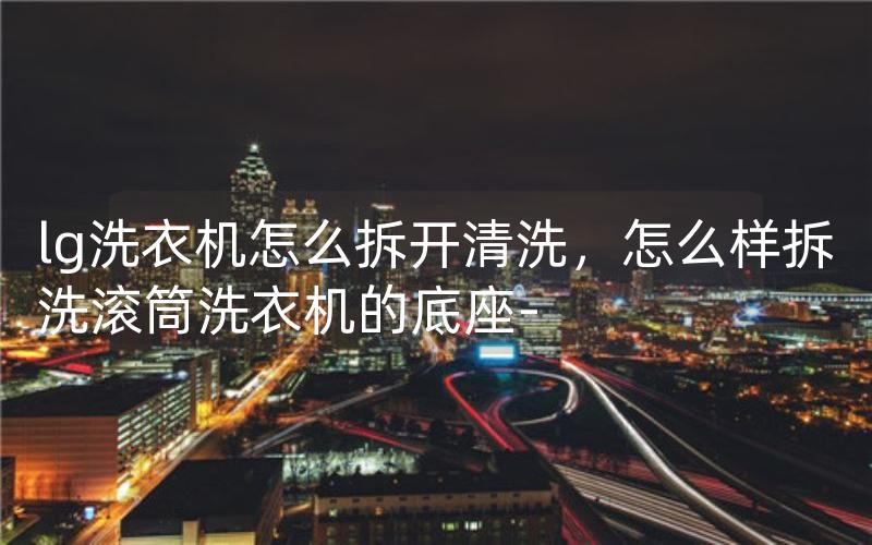 lg洗衣机怎么拆开清洗，怎么样拆洗滚筒洗衣机的底座-