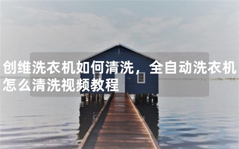 创维洗衣机如何清洗，全自动洗衣机怎么清洗视频教程