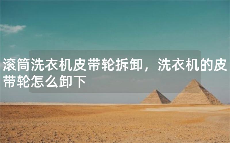 滚筒洗衣机皮带轮拆卸，洗衣机的皮带轮怎么卸下