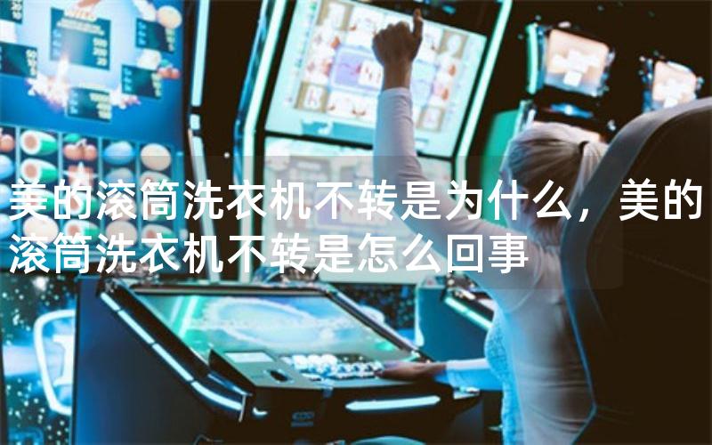 美的滚筒洗衣机不转是为什么，美的滚筒洗衣机不转是怎么回事
