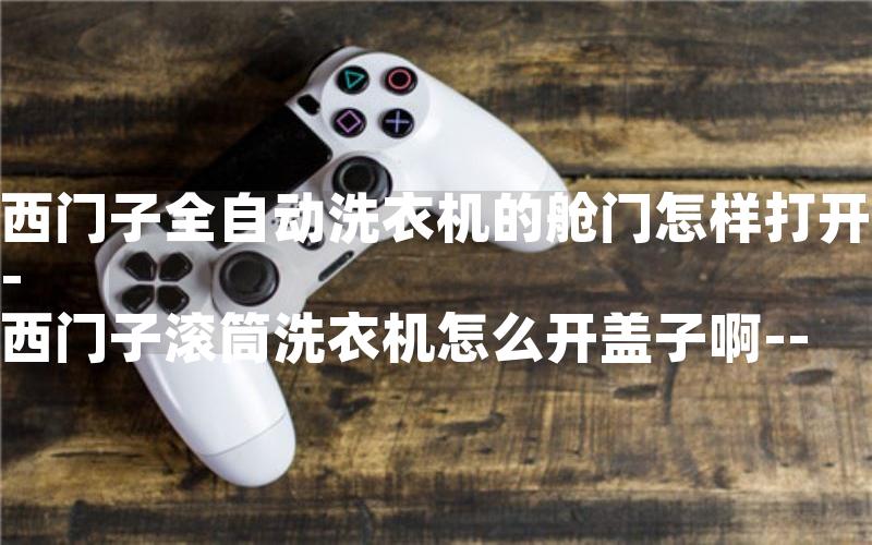 西门子全自动洗衣机的舱门怎样打开-西门子滚筒洗衣机怎么开盖子啊--