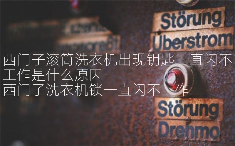 西门子滚筒洗衣机出现钥匙一直闪不工作是什么原因-西门子洗衣机锁一直闪不工作