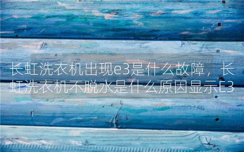 长虹洗衣机出现e3是什么故障，长虹洗衣机不脱水是什么原因显示E3