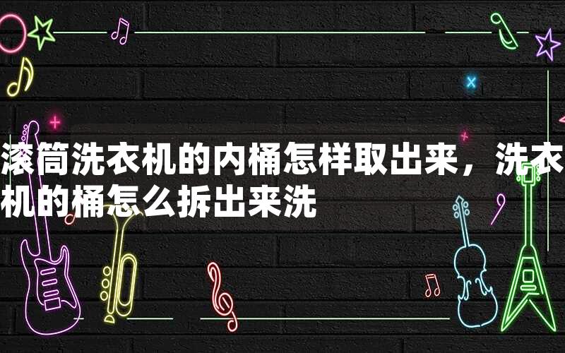 滚筒洗衣机的内桶怎样取出来，洗衣机的桶怎么拆出来洗