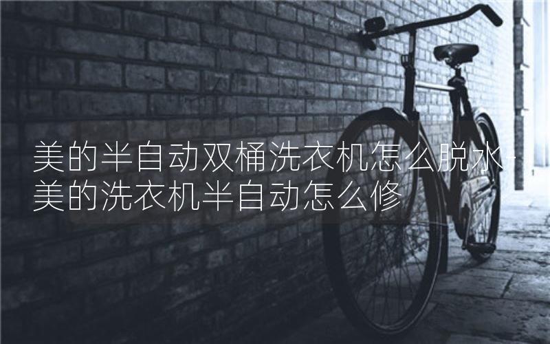 美的半自动双桶洗衣机怎么脱水-美的洗衣机半自动怎么修