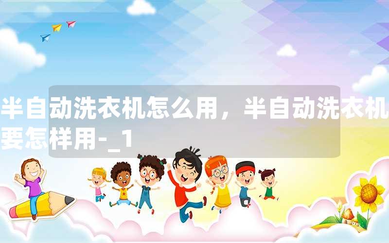 半自动洗衣机怎么用，半自动洗衣机要怎样用-_1