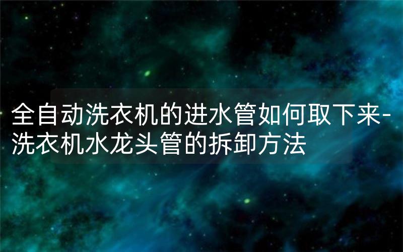 全自动洗衣机的进水管如何取下来-洗衣机水龙头管的拆卸方法