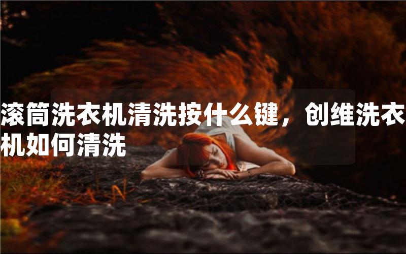 滚筒洗衣机清洗按什么键，创维洗衣机如何清洗
