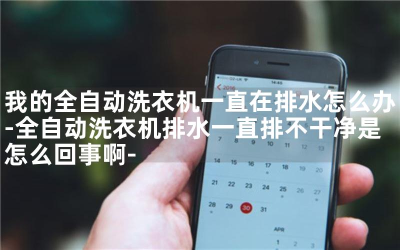 我的全自动洗衣机一直在排水怎么办-全自动洗衣机排水一直排不干净是怎么回事啊-