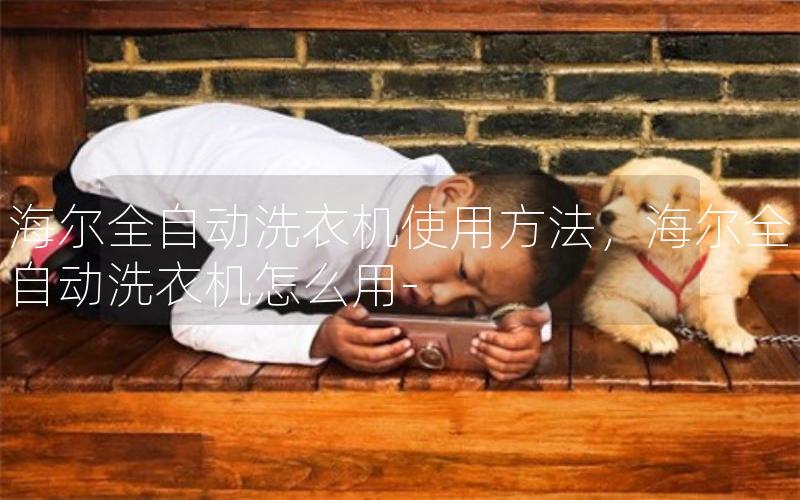 海尔全自动洗衣机使用方法，海尔全自动洗衣机怎么用-