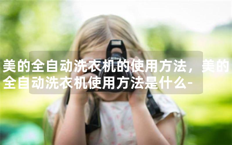 美的全自动洗衣机的使用方法，美的全自动洗衣机使用方法是什么-