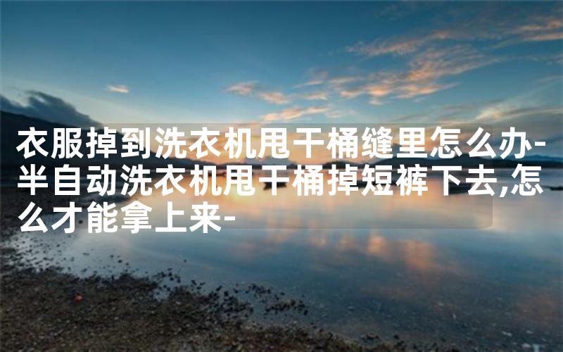 衣服掉到洗衣机甩干桶缝里怎么办-半自动洗衣机甩干桶掉短裤下去,怎么才能拿上来-