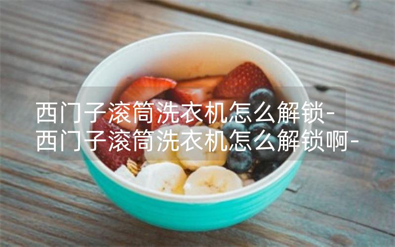 西门子滚筒洗衣机怎么解锁-西门子滚筒洗衣机怎么解锁啊-