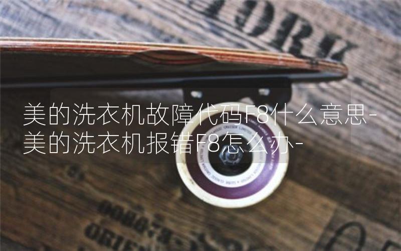 美的洗衣机故障代码F8什么意思-美的洗衣机报错F8怎么办-