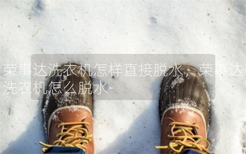 荣事达洗衣机怎样直接脱水，荣事达洗衣机怎么脱水-