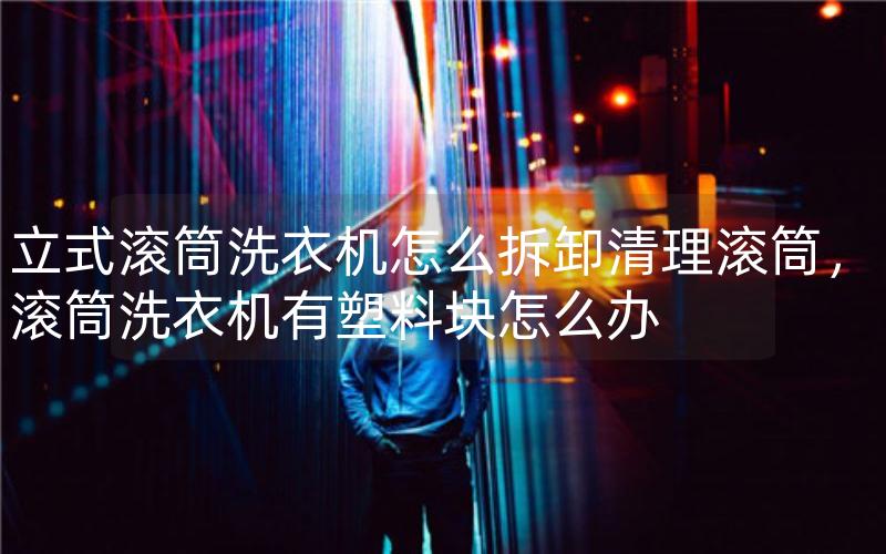 立式滚筒洗衣机怎么拆卸清理滚筒，滚筒洗衣机有塑料块怎么办
