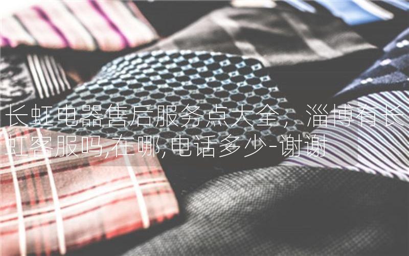 长虹电器售后服务点大全，淄博有长虹客服吗,在哪,电话多少-谢谢