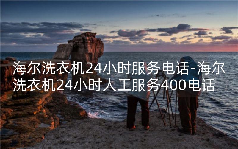 海尔洗衣机24小时服务电话-海尔洗衣机24小时人工服务400电话