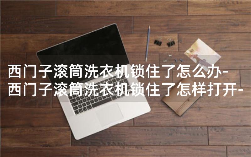西门子滚筒洗衣机锁住了怎么办-西门子滚筒洗衣机锁住了怎样打开-