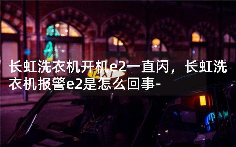 长虹洗衣机开机e2一直闪，长虹洗衣机报警e2是怎么回事-