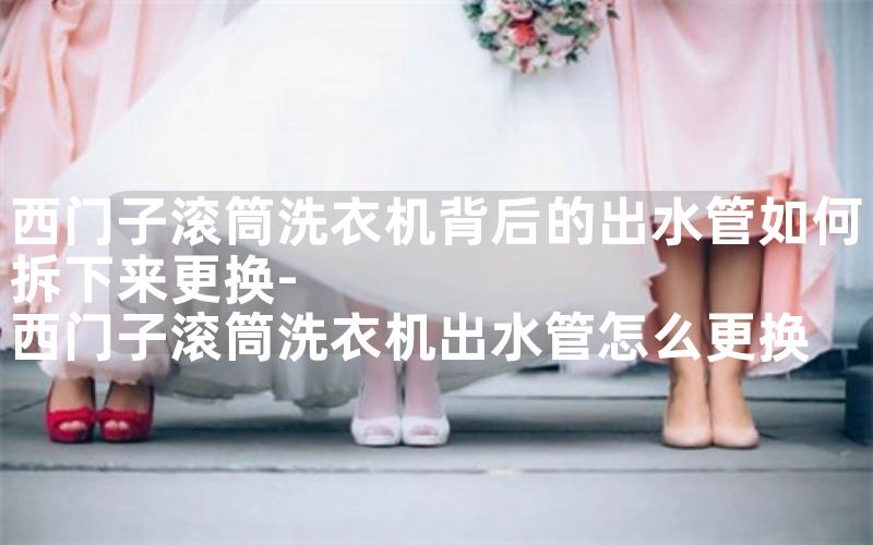 西门子滚筒洗衣机背后的出水管如何拆下来更换-西门子滚筒洗衣机出水管怎么更换
