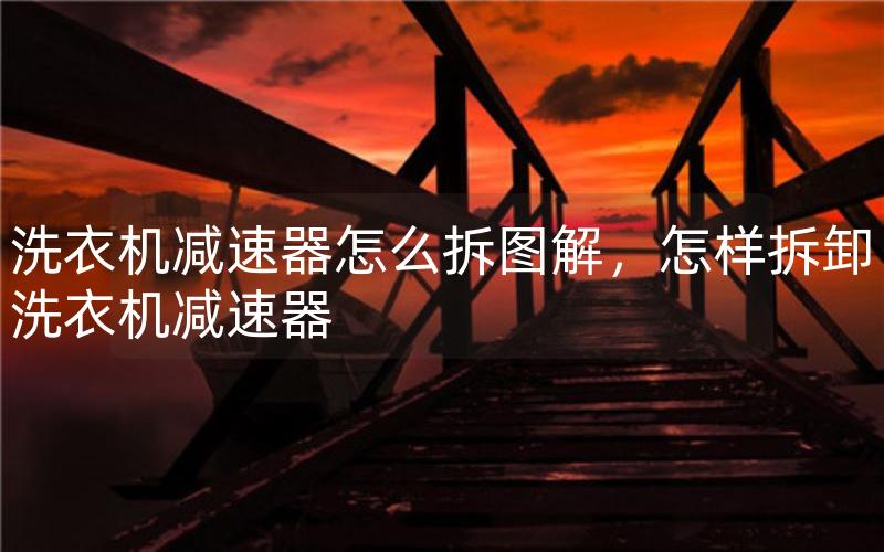 洗衣机减速器怎么拆图解，怎样拆卸洗衣机减速器