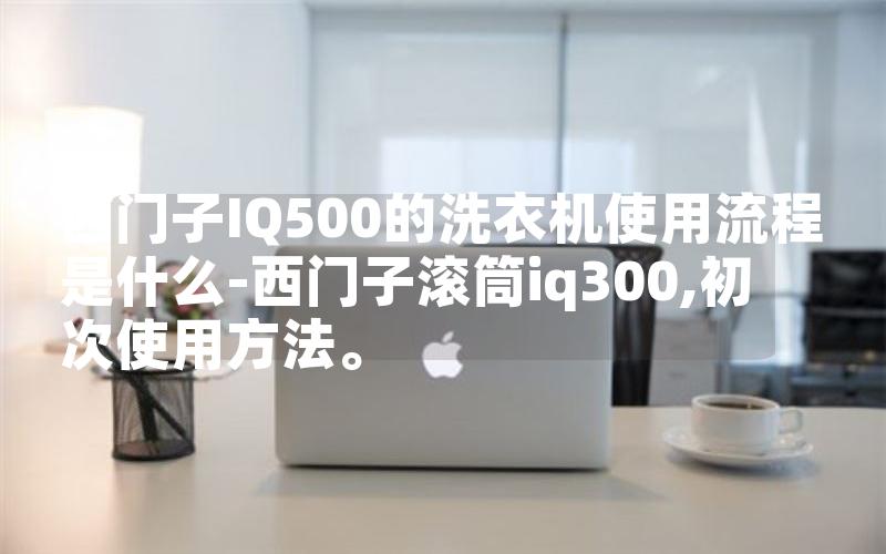 西门子IQ500的洗衣机使用流程是什么-西门子滚筒iq300,初次使用方法。