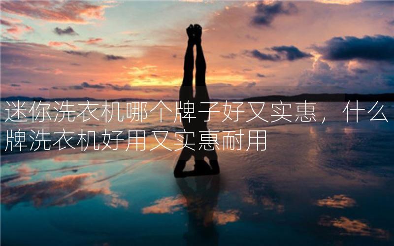 迷你洗衣机哪个牌子好又实惠,什么牌洗衣机好用又实惠耐用 迷你洗衣机哪个牌子好又实惠,什么牌洗衣机好用又实惠耐用