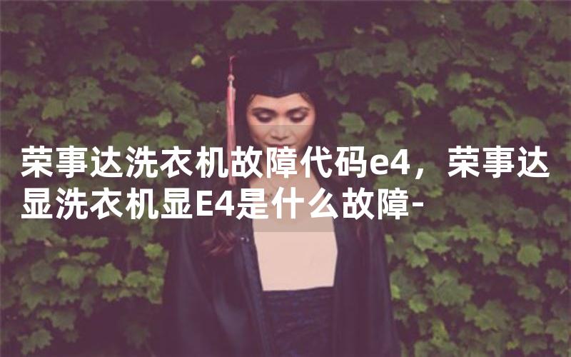 荣事达洗衣机故障代码e4，荣事达显洗衣机显E4是什么故障-