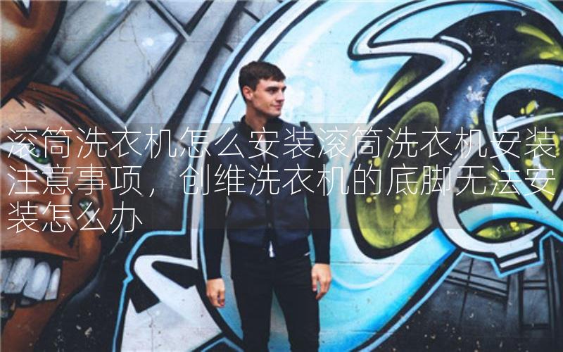 滚筒洗衣机怎么安装滚筒洗衣机安装注意事项，创维洗衣机的底脚无法安装怎么办