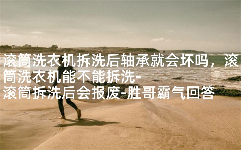 滚筒洗衣机拆洗后轴承就会坏吗，滚筒洗衣机能不能拆洗-滚筒拆洗后会报废-胜哥霸气回答