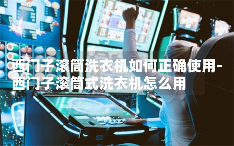 西门子滚筒洗衣机如何正确使用-西门子滚筒式洗衣机怎么用