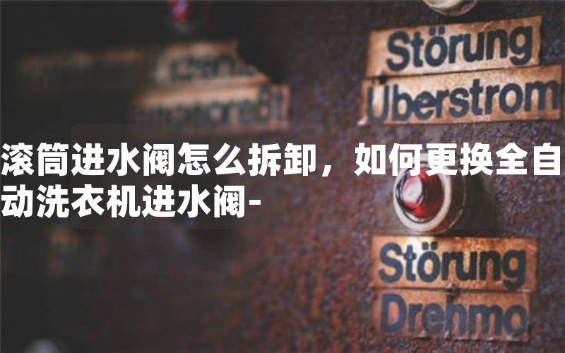 滚筒进水阀怎么拆卸，如何更换全自动洗衣机进水阀-