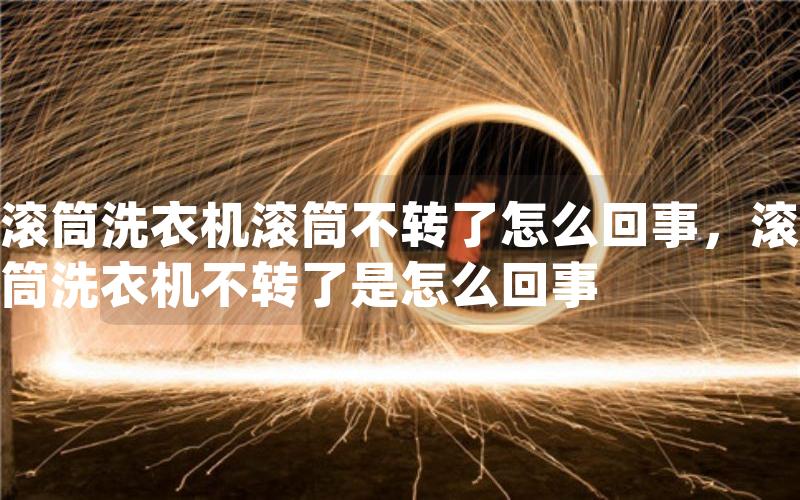 滚筒洗衣机滚筒不转了怎么回事,滚筒洗衣机不转了是怎么回事 滚筒洗衣机滚筒不转了怎么回事,滚筒洗衣机不转了是怎么回事