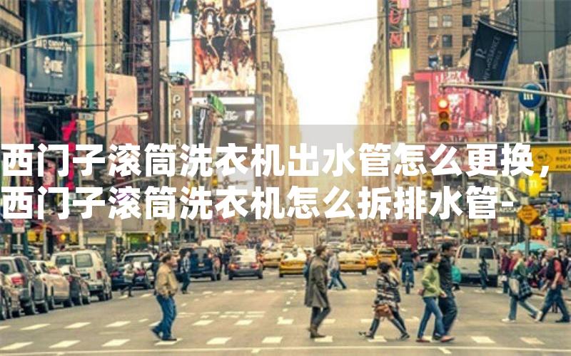 西门子滚筒洗衣机出水管怎么更换，西门子滚筒洗衣机怎么拆排水管-