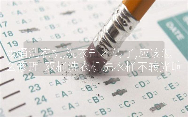 双桶洗衣机,洗衣缸不转了,应该怎么修理-双桶洗衣机洗衣桶不转光响