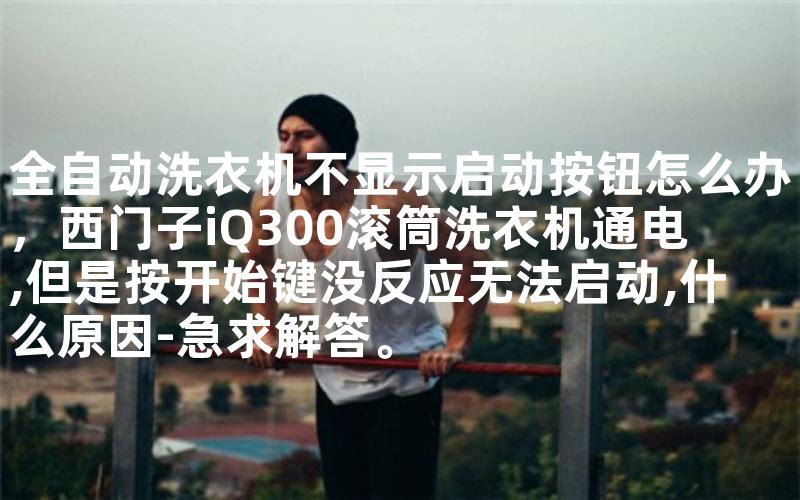 全自动洗衣机不显示启动按钮怎么办，西门子iQ300滚筒洗衣机通电,但是按开始键没反应无法启动,什么原因-急求解答。