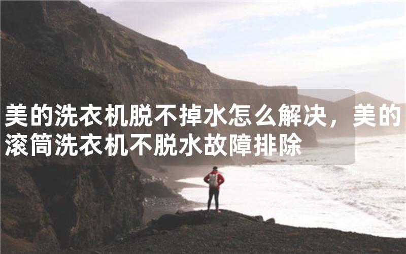 美的洗衣机脱不掉水怎么解决，美的滚筒洗衣机不脱水故障排除