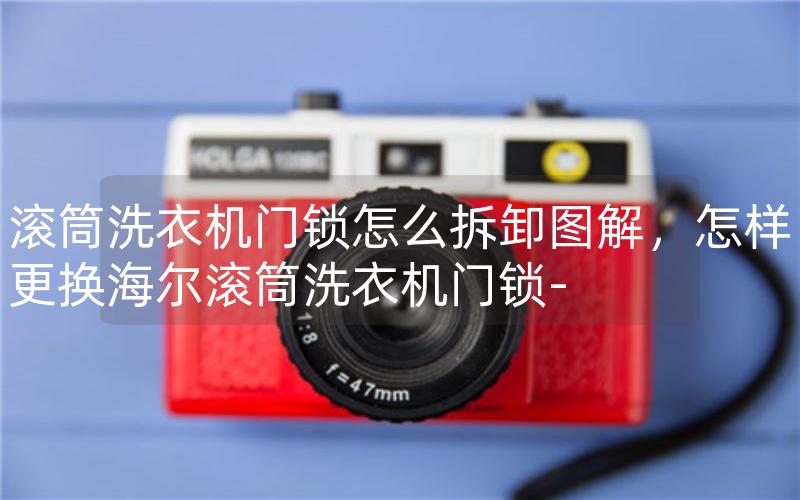 滚筒洗衣机门锁怎么拆卸图解，怎样更换海尔滚筒洗衣机门锁-