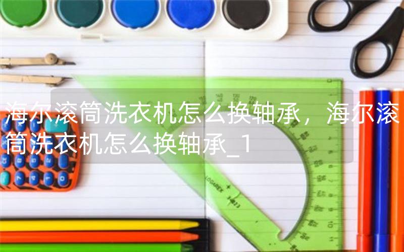 海尔滚筒洗衣机怎么换轴承，海尔滚筒洗衣机怎么换轴承_1